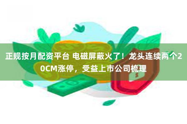正规按月配资平台 电磁屏蔽火了！龙头连续两个20CM涨停，受益上市公司梳理