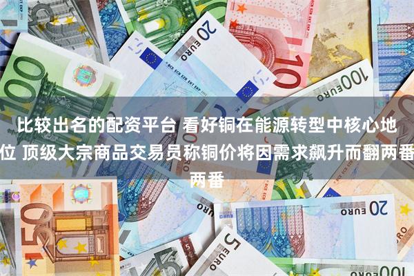 比较出名的配资平台 看好铜在能源转型中核心地位 顶级大宗商品交易员称铜价将因需求飙升而翻两番