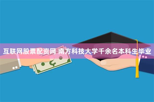 互联网股票配资网 南方科技大学千余名本科生毕业