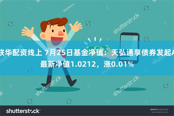 联华配资线上 7月25日基金净值：天弘通享债券发起A最新净值1.0212，涨0.01%