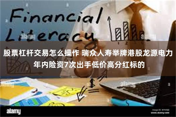 股票杠杆交易怎么操作 瑞众人寿举牌港股龙源电力 年内险资7次出手低价高分红标的