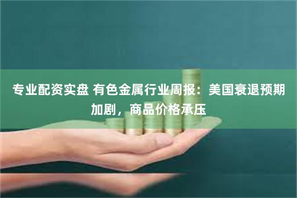 专业配资实盘 有色金属行业周报:美国衰退预期加剧,商品价格承压