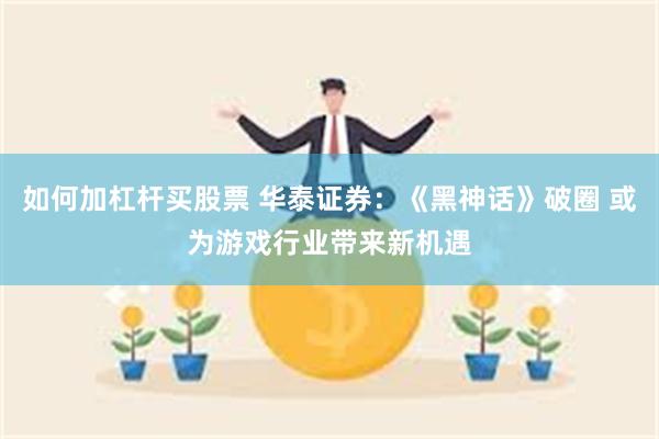 如何加杠杆买股票 华泰证券：《黑神话》破圈 或为游戏行业带来新机遇