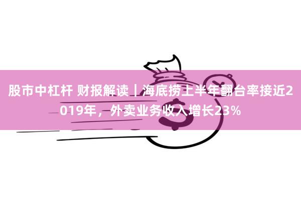 股市中杠杆 财报解读｜海底捞上半年翻台率接近2019年，外卖业务收入增长23%