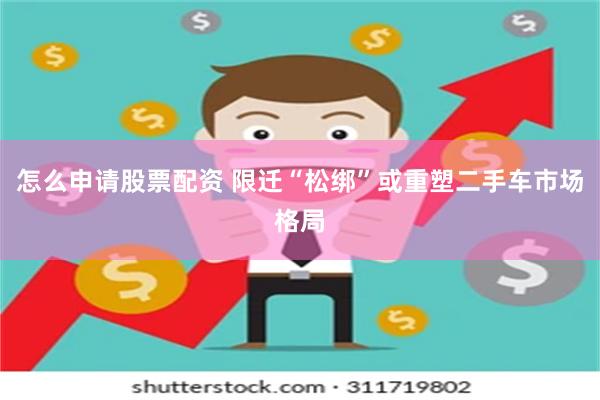 怎么申请股票配资 限迁“松绑”或重塑二手车市场格局