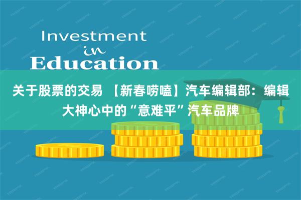 关于股票的交易 【新春唠嗑】汽车编辑部：编辑大神心中的“意难平”汽车品牌