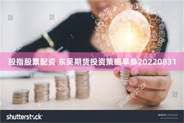 股指股票配资 东吴期货投资策略早参20220831