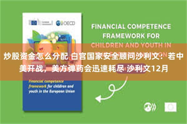 炒股资金怎么分配 白宫国家安全顾问沙利文：若中美开战，美方弹药会迅速耗尽 沙利文12月