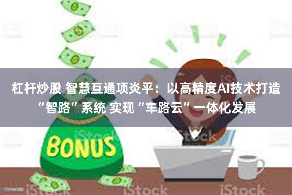 杠杆炒股 智慧互通项炎平：以高精度AI技术打造“智路”系统 实现“车路云”一体化发展