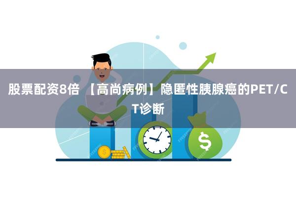 股票配资8倍 【高尚病例】隐匿性胰腺癌的PET/CT诊断