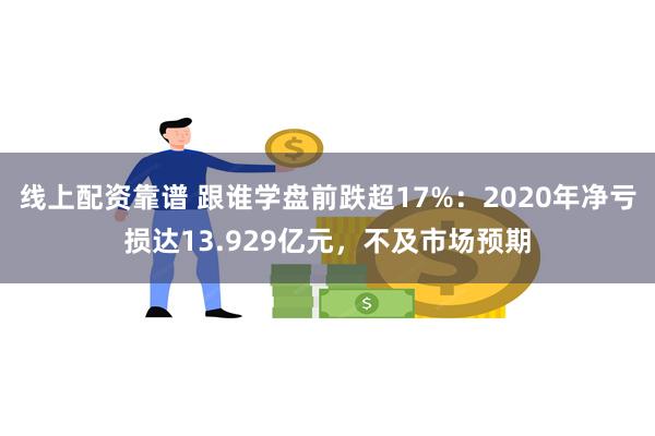 线上配资靠谱 跟谁学盘前跌超17%：2020年净亏损达13.929亿元，不及市场预期