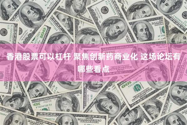 香港股票可以杠杆 聚焦创新药商业化 这场论坛有哪些看点