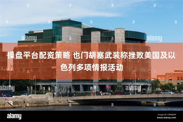 操盘平台配资策略 也门胡塞武装称挫败美国及以色列多项情报活动