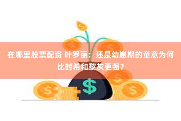 在哪里股票配资 叶罗丽：还是幼崽期的童意为何比时希和黎灰更强？