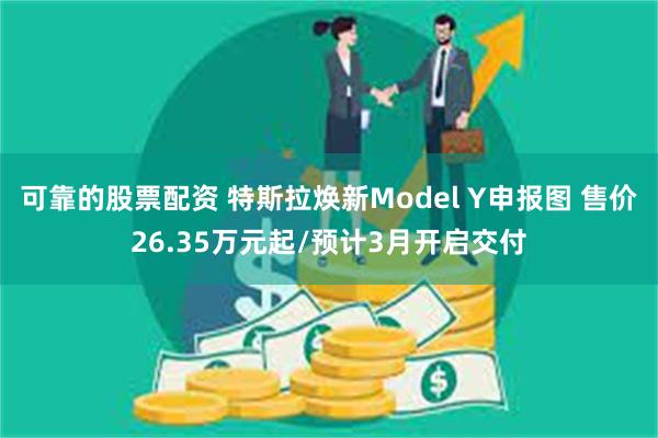 可靠的股票配资 特斯拉焕新Model Y申报图 售价26.35万元起/预计3月开启交付