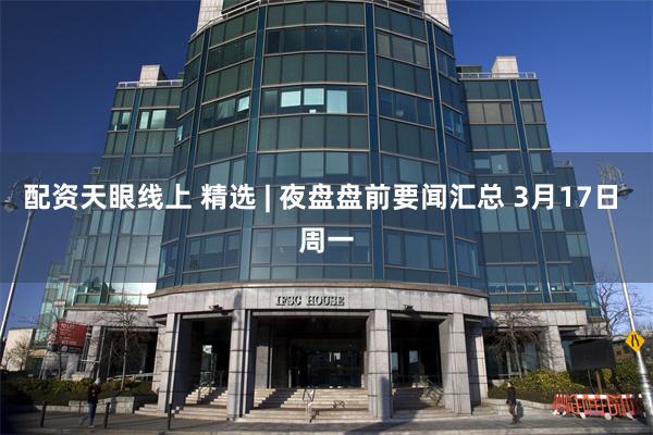 配资天眼线上 精选 | 夜盘盘前要闻汇总 3月17日 周一