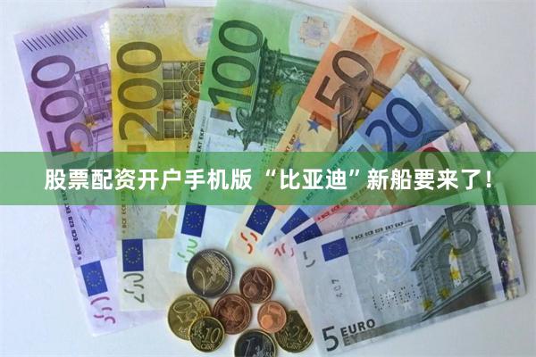 股票配资开户手机版 “比亚迪”新船要来了！