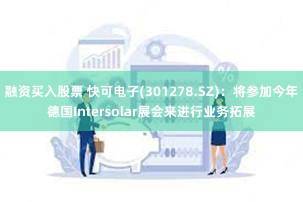 融资买入股票 快可电子(301278.SZ)：将参加今年德国Intersolar展会来进行业务拓展