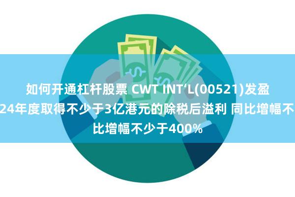 如何开通杠杆股票 CWT INT‘L(00521)发盈喜 预期2024年度取得不少于3亿港元的除税后溢利 同比增幅不少于400%