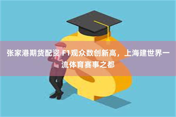 张家港期货配资 F1观众数创新高，上海建世界一流体育赛事之都