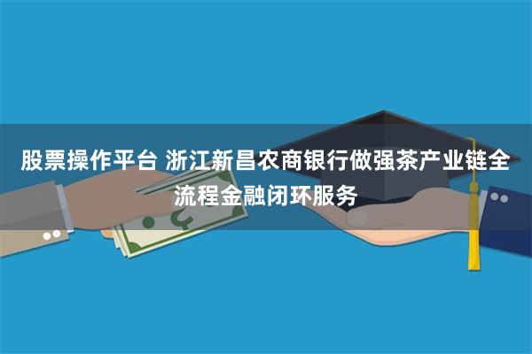 股票操作平台 浙江新昌农商银行做强茶产业链全流程金融闭环服务