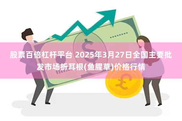 股票百倍杠杆平台 2025年3月27日全国主要批发市场折耳根(鱼腥草)价格行情