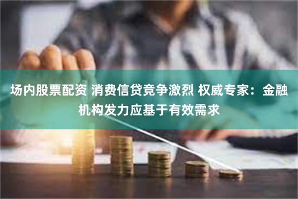 场内股票配资 消费信贷竞争激烈 权威专家：金融机构发力应基于有效需求