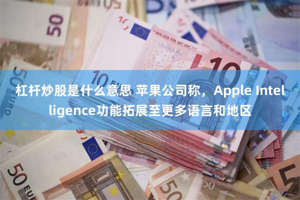 杠杆炒股是什么意思 苹果公司称，Apple Intelligence功能拓展至更多语言和地区
