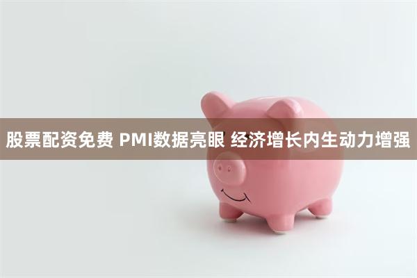股票配资免费 PMI数据亮眼 经济增长内生动力增强