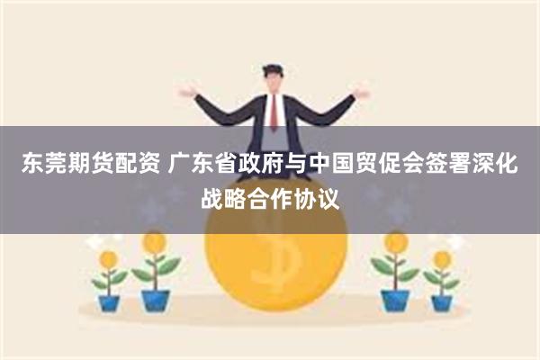东莞期货配资 广东省政府与中国贸促会签署深化战略合作协议