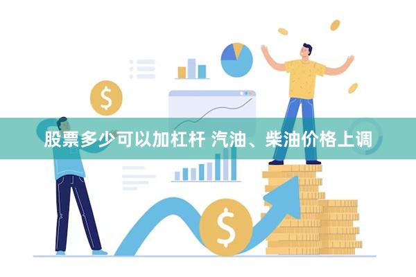 股票多少可以加杠杆 汽油、柴油价格上调
