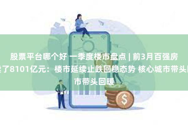 股票平台哪个好 一季度楼市盘点 | 前3月百强房企卖了8101亿元：楼市延续止跌回稳态势 核心城市带头回暖