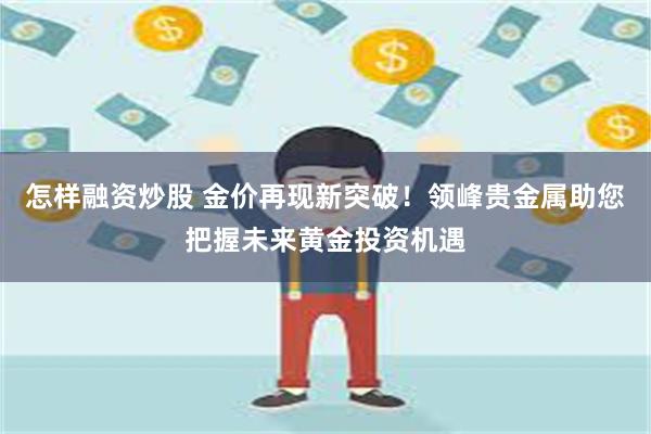 怎样融资炒股 金价再现新突破！领峰贵金属助您把握未来黄金投资机遇