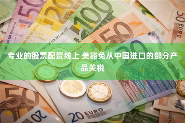 专业的股票配资线上 美豁免从中国进口的部分产品关税