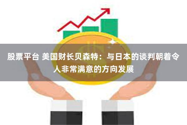 股票平台 美国财长贝森特：与日本的谈判朝着令人非常满意的方向发展
