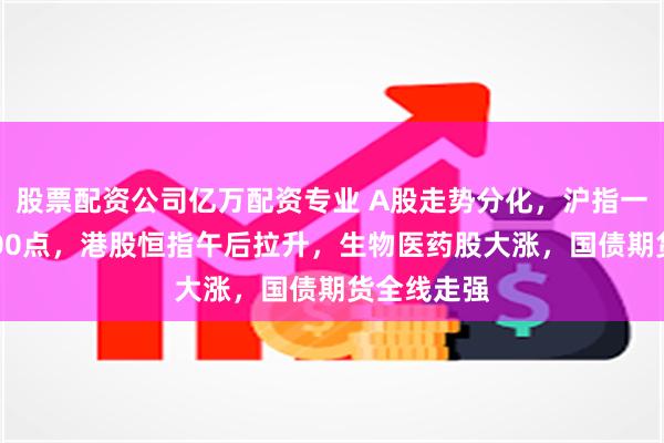股票配资公司亿万配资专业 A股走势分化，沪指一度站上3300点，港股恒指午后拉升，生物医药股大涨，国债期货全线走强