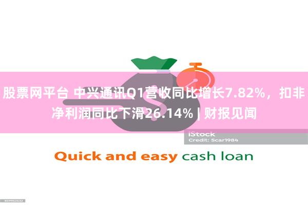 股票网平台 中兴通讯Q1营收同比增长7.82%，扣非净利润同比下滑26.14% | 财报见闻