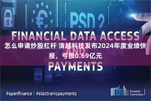 怎么申请炒股杠杆 清越科技发布2024年度业绩快报，亏损0.69亿元