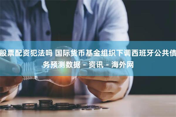 股票配资犯法吗 国际货币基金组织下调西班牙公共债务预测数据 - 资讯 - 海外网