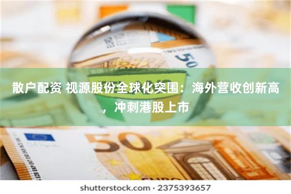散户配资 视源股份全球化突围：海外营收创新高，冲刺港股上市