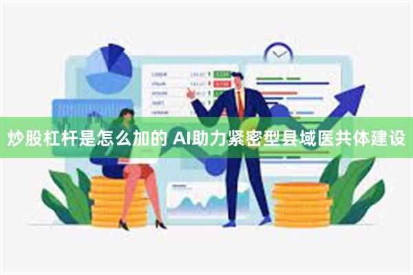 炒股杠杆是怎么加的 AI助力紧密型县域医共体建设