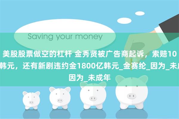 美股股票做空的杠杆 金秀贤被广告商起诉，索赔100亿韩元，还有新剧违约金1800亿韩元_金赛纶_因为_未成年