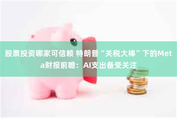 股票投资哪家可信赖 特朗普“关税大棒”下的Meta财报前瞻：AI支出备受关注