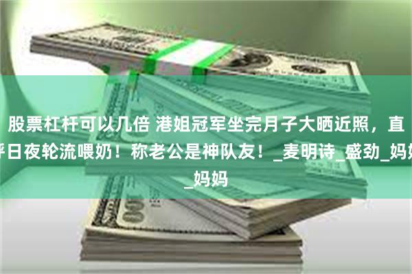 股票杠杆可以几倍 港姐冠军坐完月子大晒近照，直呼日夜轮流喂奶！称老公是神队友！_麦明诗_盛劲_妈妈