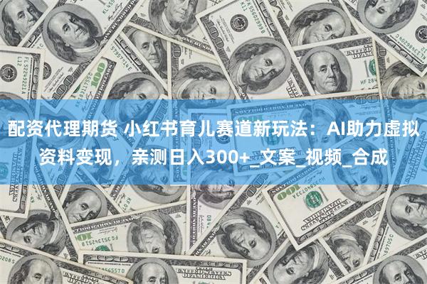 配资代理期货 小红书育儿赛道新玩法：AI助力虚拟资料变现，亲测日入300+_文案_视频_合成