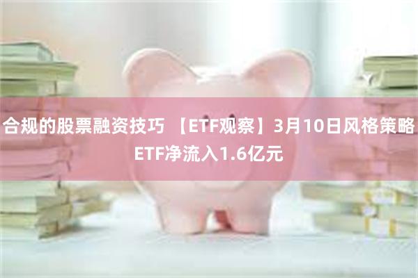 合规的股票融资技巧 【ETF观察】3月10日风格策略ETF净流入1.6亿元