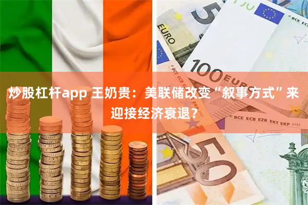 炒股杠杆app 王奶贵：美联储改变“叙事方式”来迎接经济衰退？