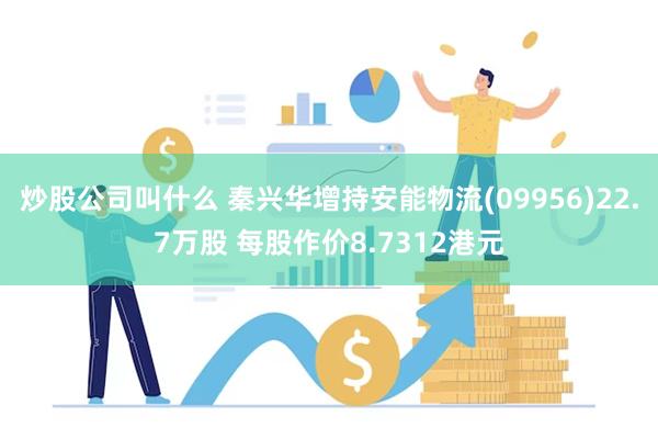 炒股公司叫什么 秦兴华增持安能物流(09956)22.7万股 每股作价8.7312港元
