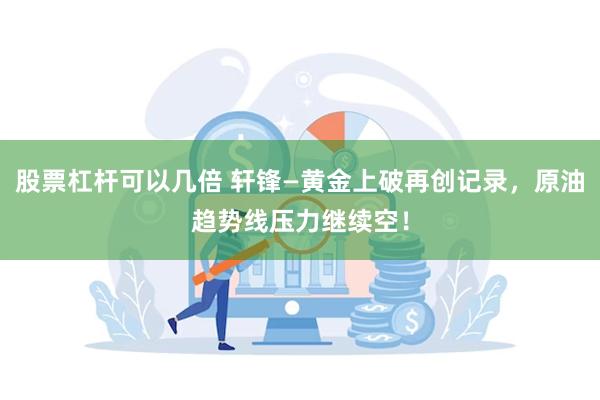 股票杠杆可以几倍 轩锋—黄金上破再创记录，原油趋势线压力继续空！