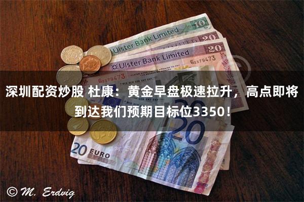 深圳配资炒股 杜康：黄金早盘极速拉升，高点即将到达我们预期目标位3350！